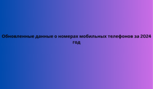 Обновленные данные о номерах мобильных телефонов за 2024 год